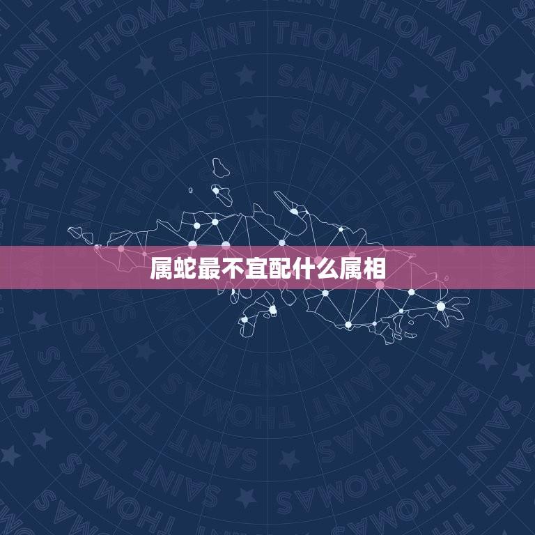 属蛇最不宜配什么属相(十二生肖中哪些属相不能和蛇相配)