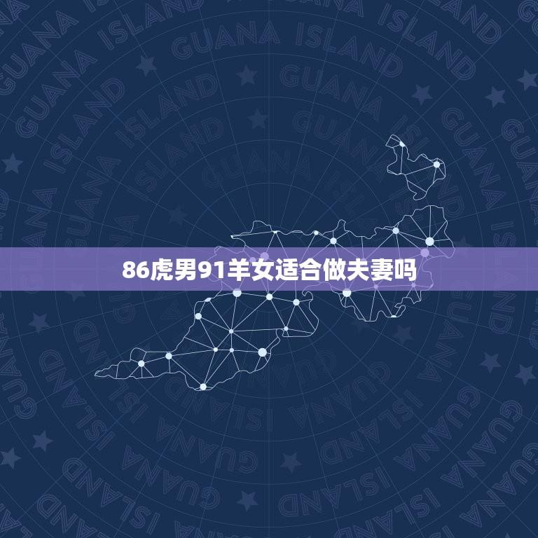 86虎男91羊女适合做夫妻吗(讨论不同生肖配对的婚姻问题)