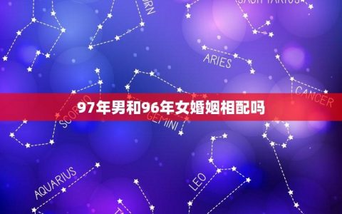 97年男和96年女婚姻相配吗(从星座角度看两人缘分配对程度)