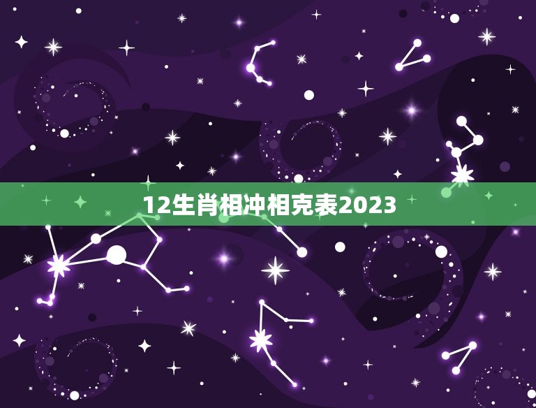 12生肖相冲相克表2023(了解2023年生肖相冲相克的情况)