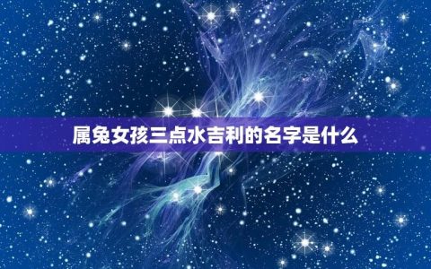 属兔女孩三点水吉利的名字是什么(介绍起名的方法与方法)