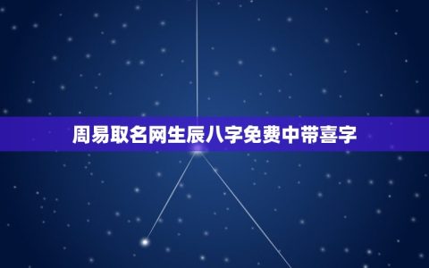 周易取名网生辰八字免费中带喜字(如何选取带有喜字的吉利名字)