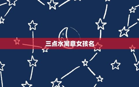 三点水寓意女孩名(选名指南)