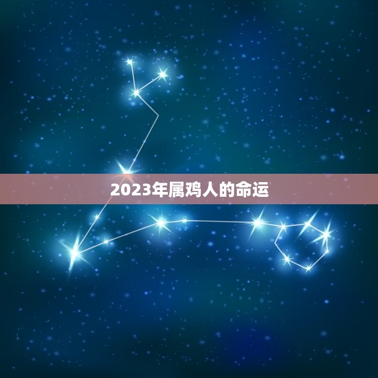 2023年属鸡人的命运(解读属鸡人在2023年的运势)