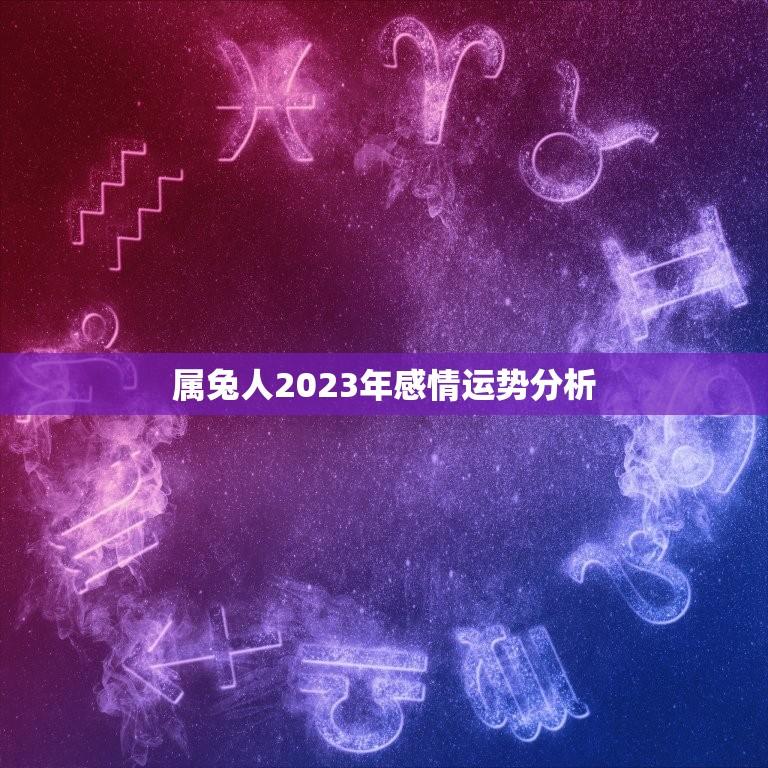 属兔人2023年感情运势分析(解读属兔人的婚姻状况)