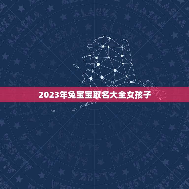 2023年兔宝宝取名大全女孩子(萌萌哒兔宝宝名字推荐)