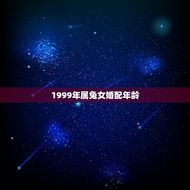 1999年属兔女婚配年龄(星座婚配指南)