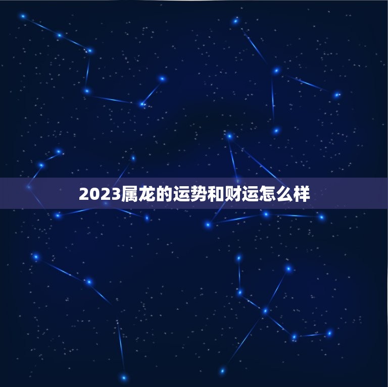 2023属龙的运势和财运怎么样(龙威大发财运亨通)