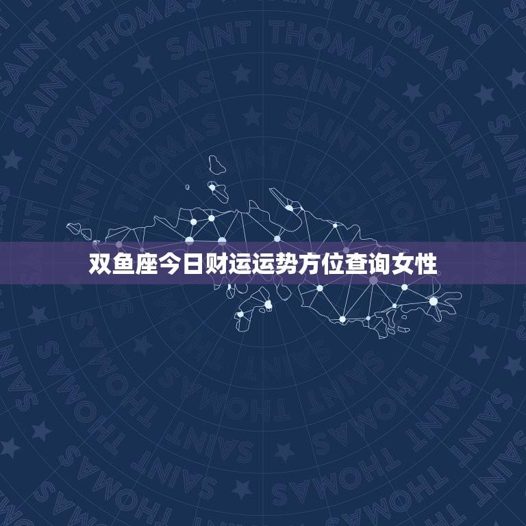 双鱼座今日财运运势方位查询女性(掌握财富方向赚大钱)