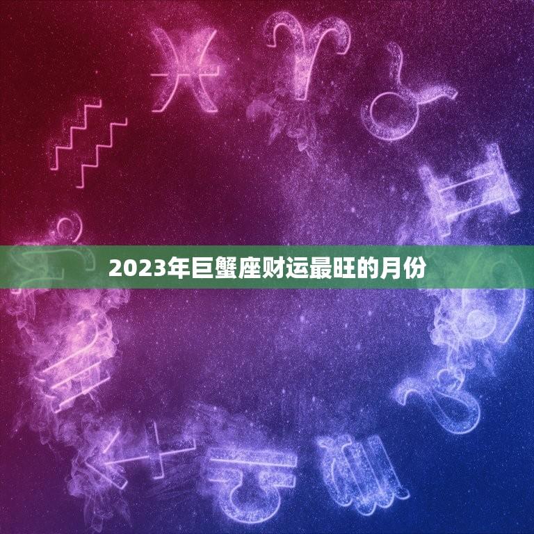 2023年巨蟹座财运最旺的月份(揭晓财神降临的秘密月份)