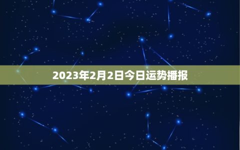 2023年2月2日今日运势播报(幸运星光璀璨财运亨通爱情甜蜜如蜜)