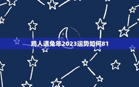 鸡人遇兔年2023运势如何81(介绍财运旺盛事业顺利)