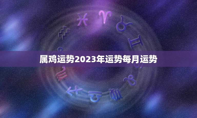 属鸡运势2023年运势每月运势(详解2023年属鸡人的运势如何)