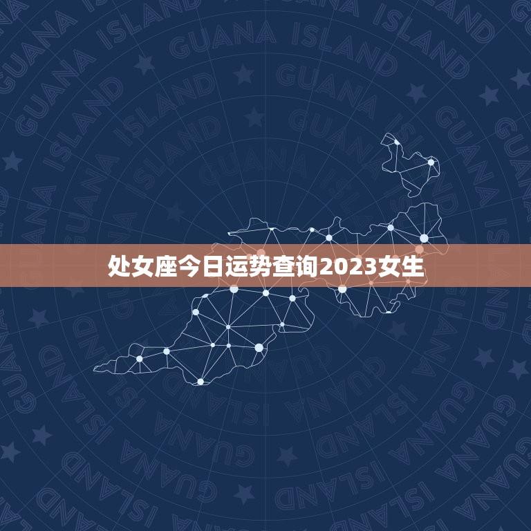 处女座今日运势查询2023女生(2023年处女座女生今日运势如何)
