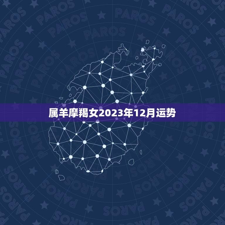 属羊摩羯女2023年12月运势(事业顺遂感情有波折)