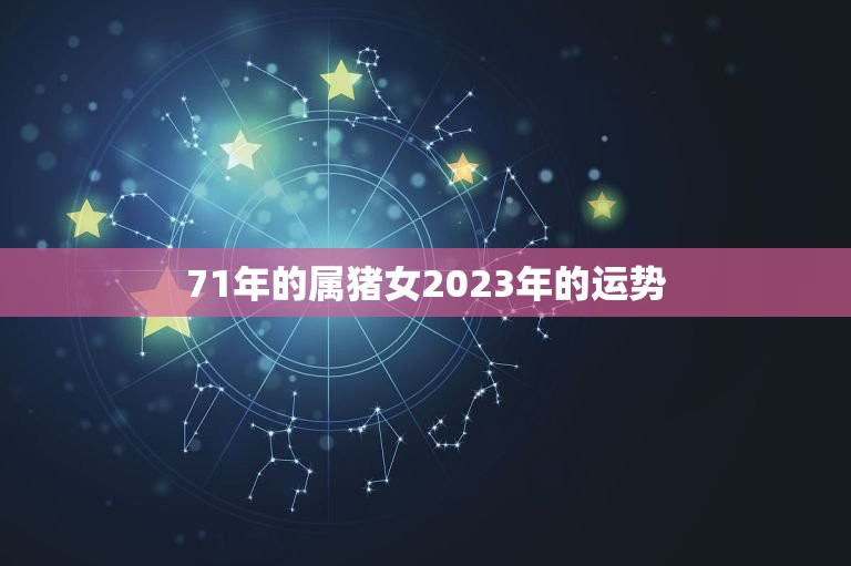 71年的属猪女2023年的运势(财运亨通事业顺利)