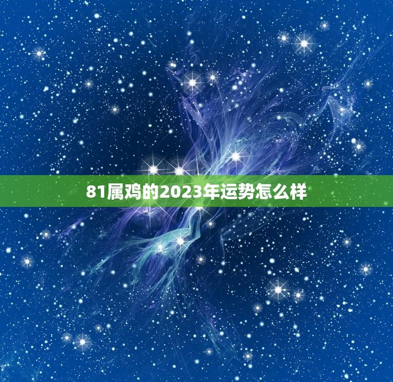 81属鸡的2023年运势怎么样(翻转命运迎来新起点)