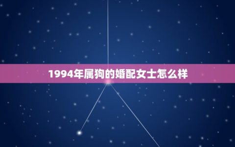 1994年属狗的婚配女士怎么样(如何选择婚姻对象)