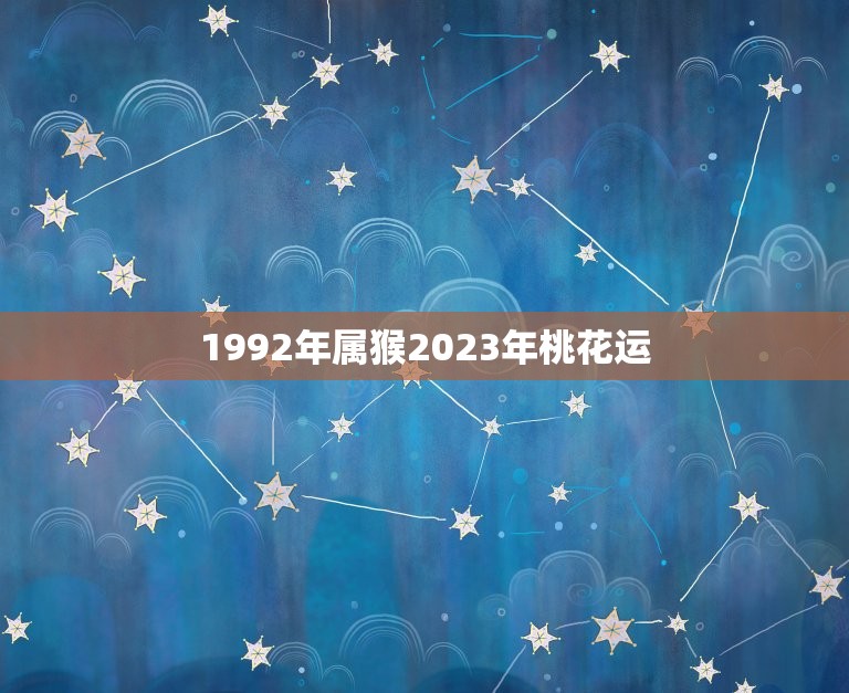 1992年属猴2023年桃花运(猴年桃花开2023年属猴人桃花运大爆发)