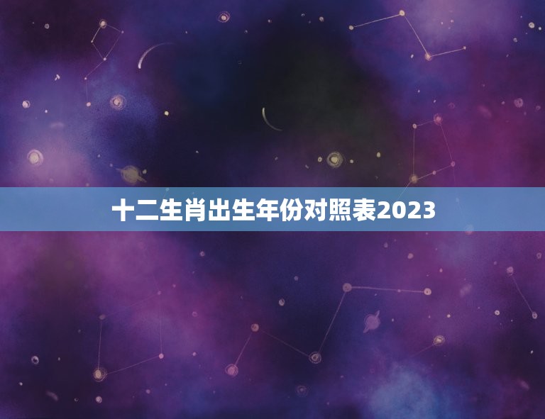 十二生肖出生年份对照表2023(了解你的生肖预测未来运势)