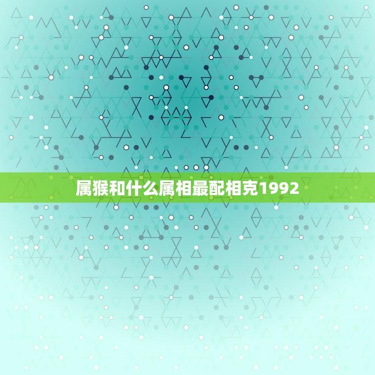 属猴和什么属相最配相克1992(如何避免相克找到配对)