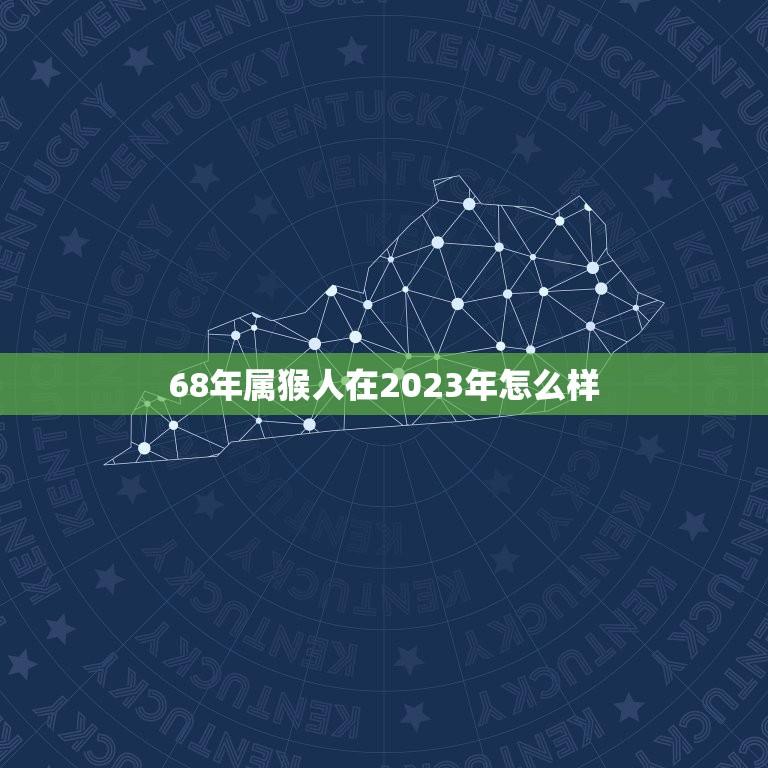 68年属猴人在2023年怎么样(未来运势如何)
