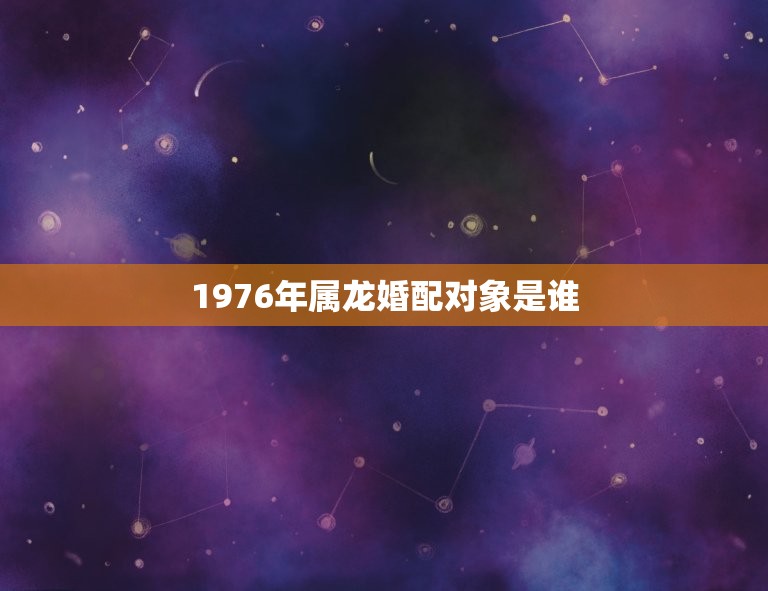 1976年属龙婚配对象是谁(介绍星座专家为你解答)