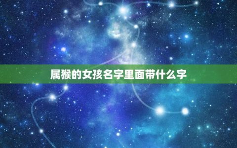 属猴的女孩名字里面带什么字(如何选择字眼)