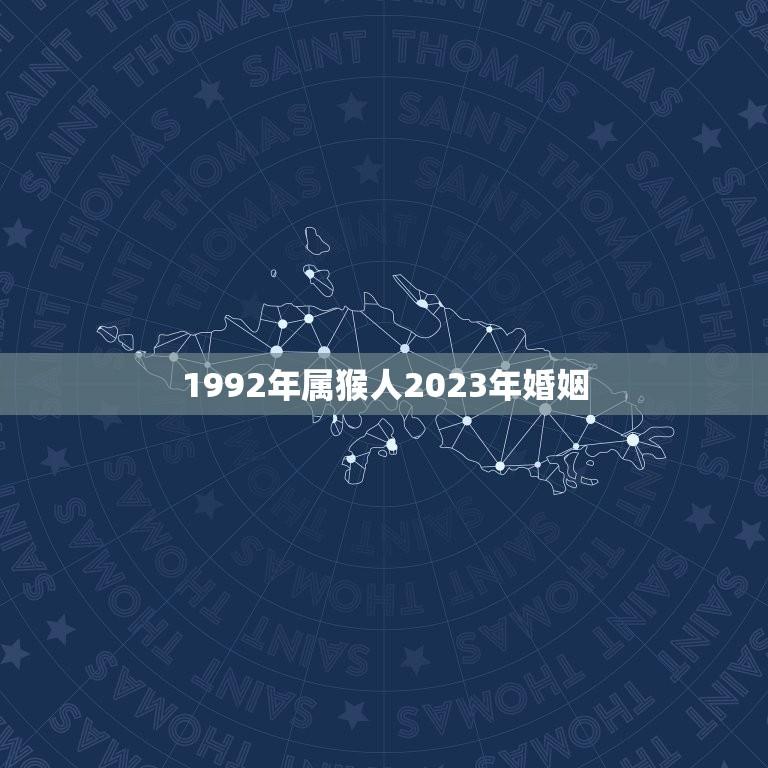 1992年属猴人2023年婚姻(如何做好婚前准备)
