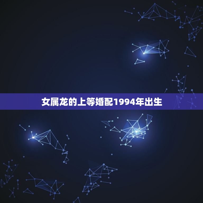 女属龙的上等婚配1994年出生(如何选择伴侣)