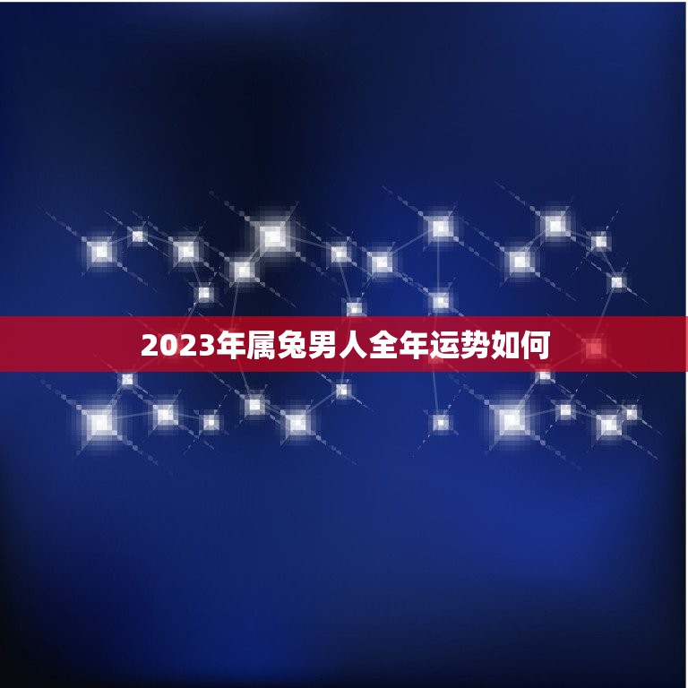 2023年属兔男人全年运势如何(幸运之星高照财运亨通)