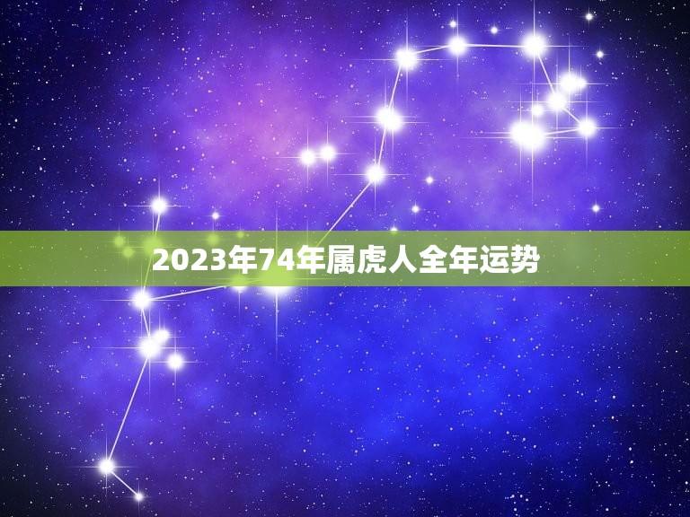 2023年74年属虎人全年运势(独具魅力的机遇与挑战)