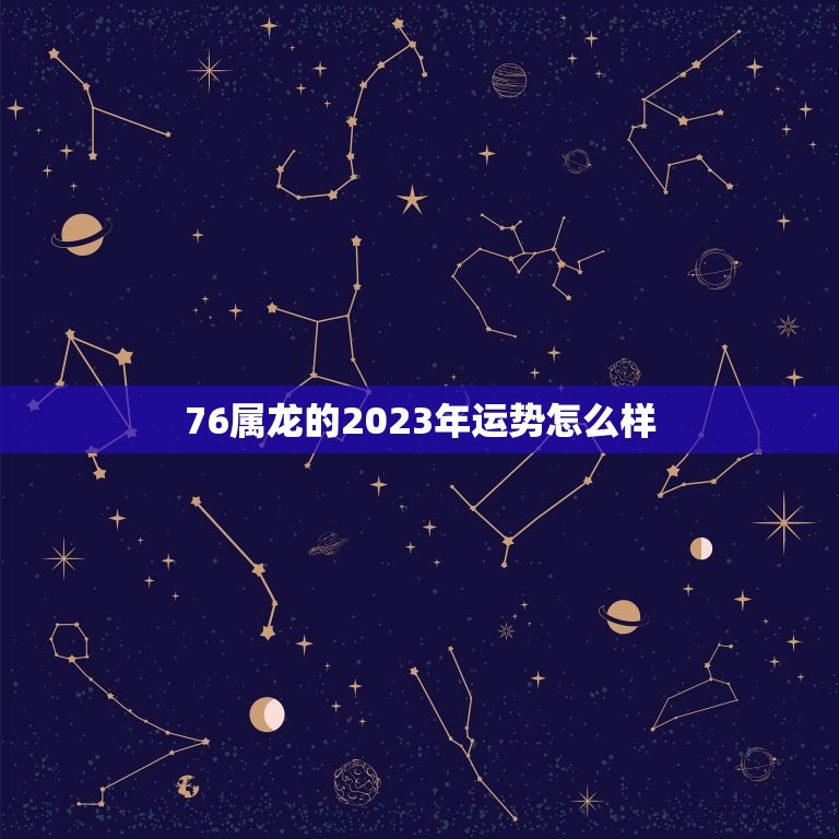 76属龙的2023年运势怎么样(龙飞凤舞好运连连)