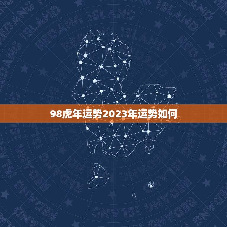 98虎年运势2023年运势如何(未来三年虎威再现财运亨通)