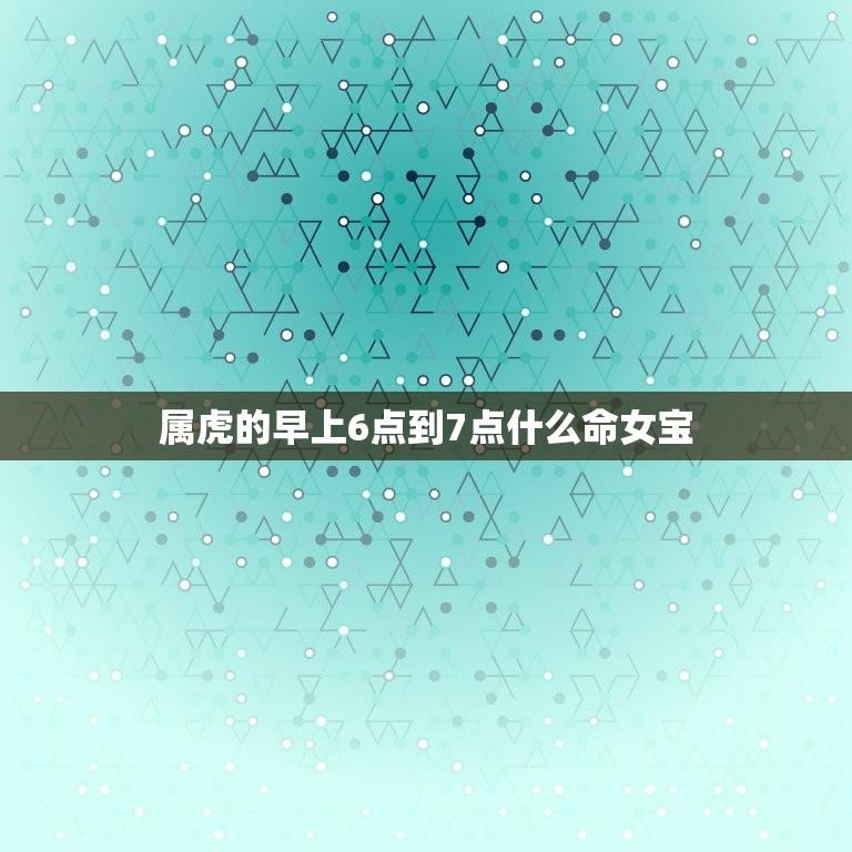 属虎的早上6点到7点什么命女宝(如何把握黄金时间迎接好运)