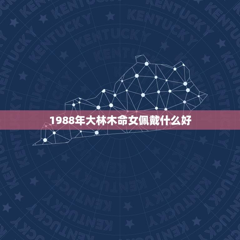 1988年大林木命女佩戴什么好(探寻饰品选择)