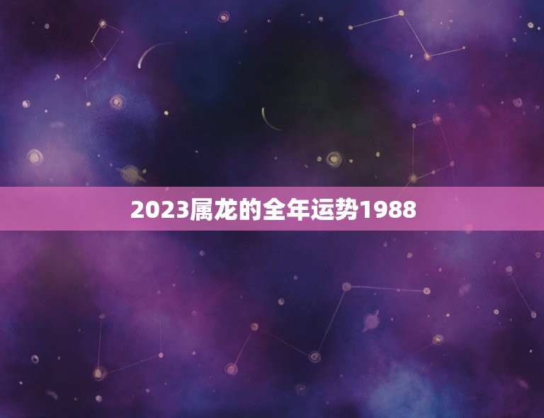 2023属龙的全年运势1988(幸运降临财运亨通)