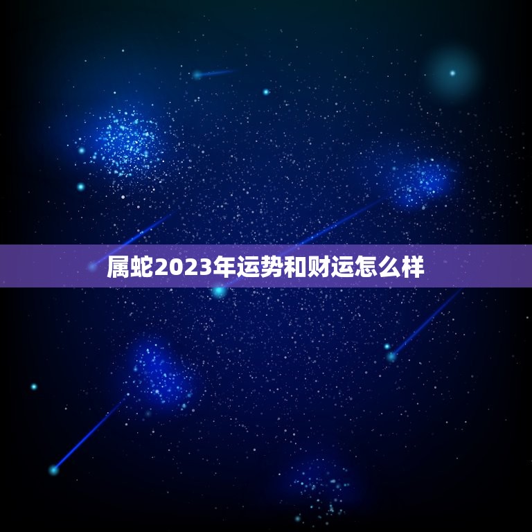 属蛇2023年运势和财运怎么样(蛇行天运财源广进)