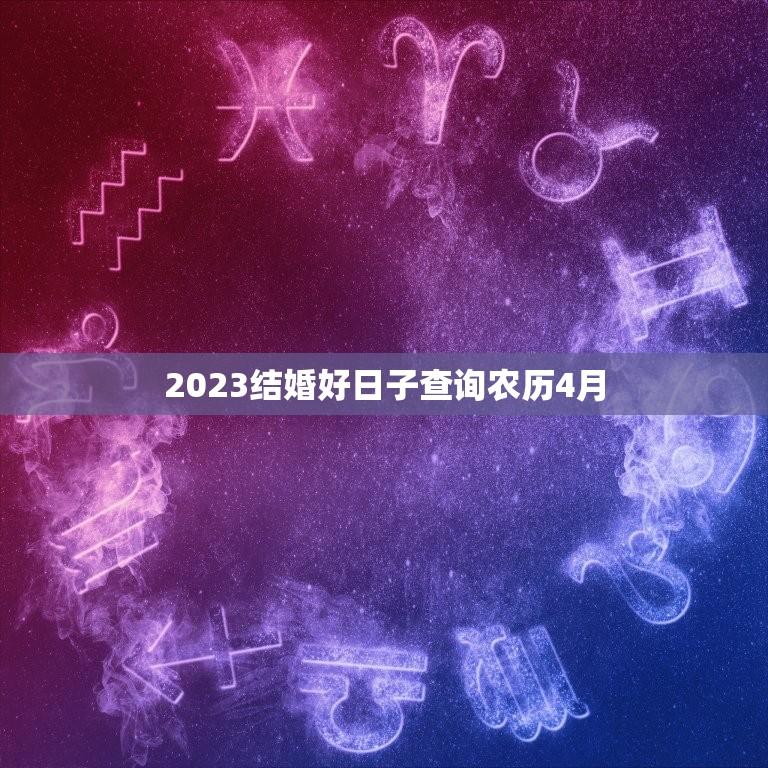 2023结婚好日子查询农历4月(如何选择结婚日)