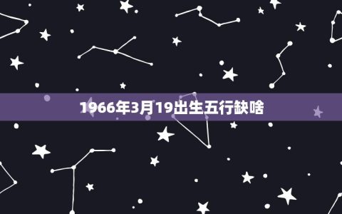 1966年3月19出生五行缺啥(探寻五行缺失解读命运玄机)