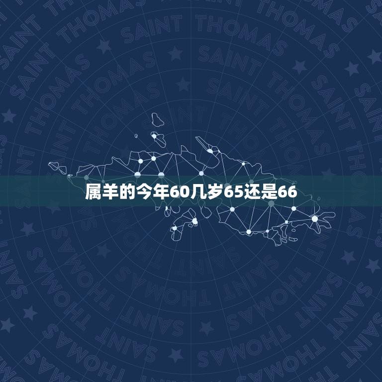 属羊的今年60几岁65还是66(如何确定你的生肖年龄)