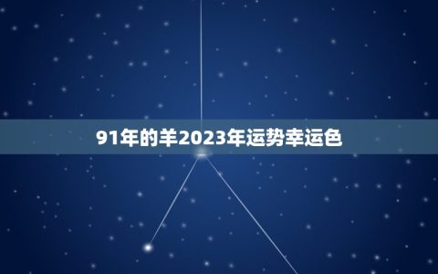 91年的羊2023年运势幸运色(预测未来把握机遇)