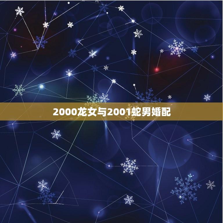 2000龙女与2001蛇男婚配(缘分天定如何化解婚姻矛盾)