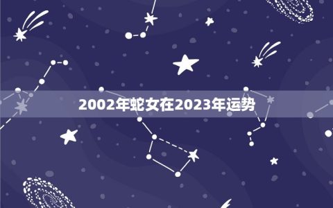 2002年蛇女在2023年运势(未来三年蛇女将迎来怎样的命运)
