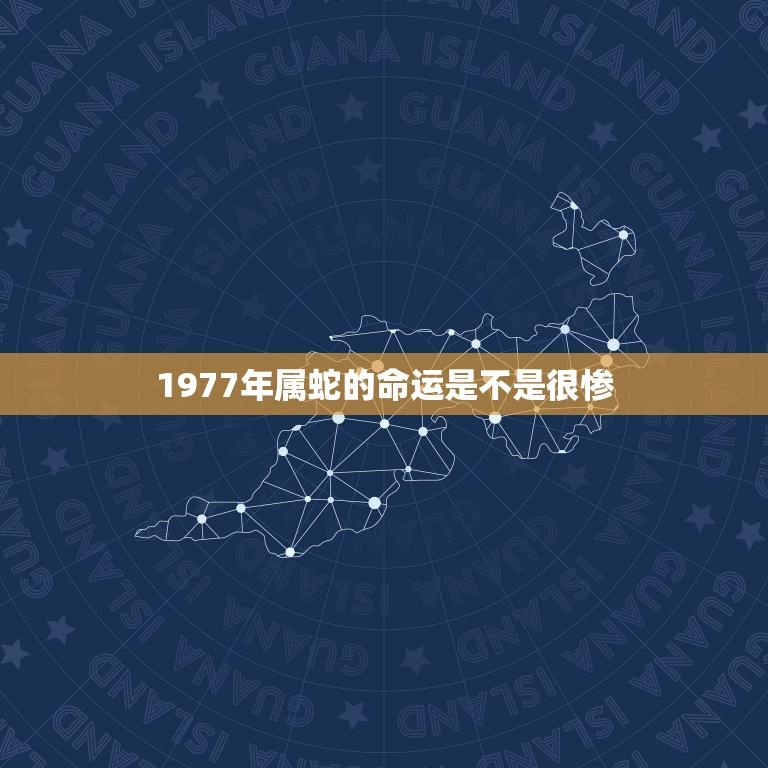 1977年属蛇的命运是不是很惨(介绍属蛇人的命运轨迹)