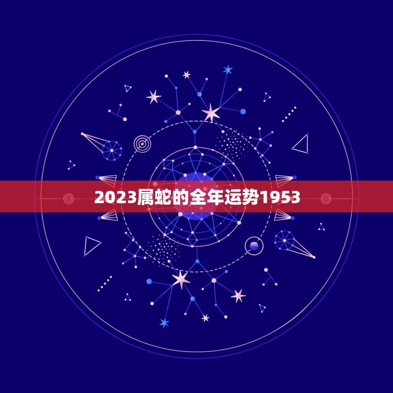 2023属蛇的全年运势1953(蛇行天下财运亨通)