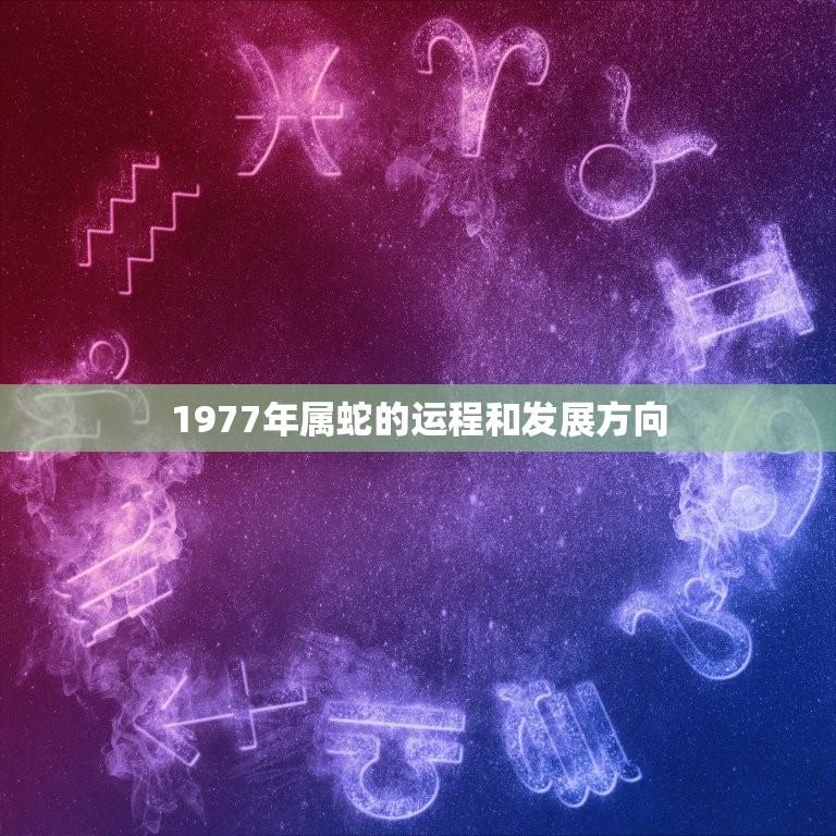 1977年属蛇的运程和发展方向(展望机遇与挑战并存)