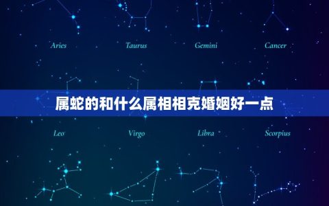 属蛇的和什么属相相克婚姻好一点(如何避免婚姻矛盾)