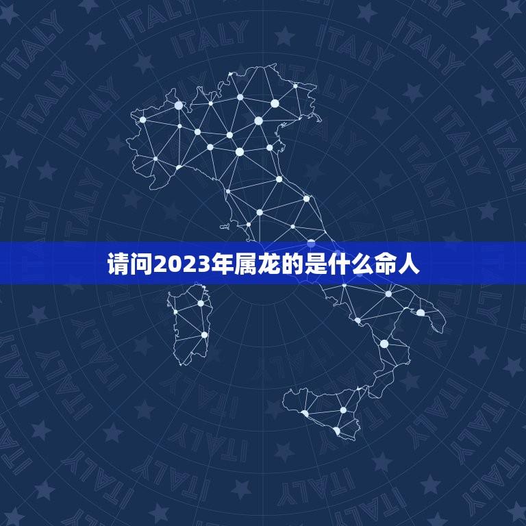 请问2023年属龙的是什么命人(介绍属龙人的命运趋势)