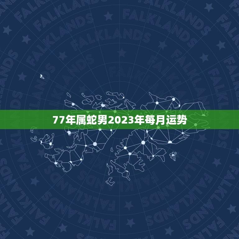 77年属蛇男2023年每月运势(详解事业顺风顺水财运亨通)